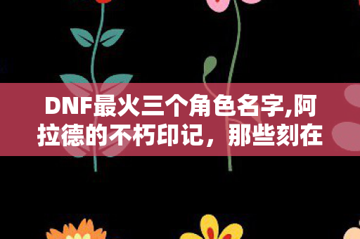 DNF最火三个角色名字,阿拉德的不朽印记,那些刻在玩家记忆里的DNF明星角色 DNF最火三个角色名字,阿拉德的不朽印记,那些刻在玩家记忆里的DNF明星角色