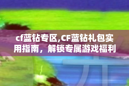cf蓝钻专区,CF蓝钻礼包实用指南,解锁专属游戏福利 畅享畅快对战体验 cf蓝钻专区,CF蓝钻礼包实用指南,解锁专属游戏福利 畅享畅快对战体验