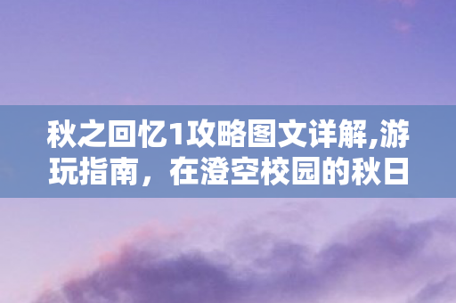 秋之回忆1攻略图文详解,游玩指南,在澄空校园的秋日里拾掇专属回忆 秋之回忆1攻略图文详解,游玩指南,在澄空校园的秋日里拾掇专属回忆