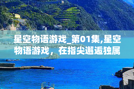 星空物语游戏_第01集,星空物语游戏，在指尖邂逅独属于你的银河浪漫