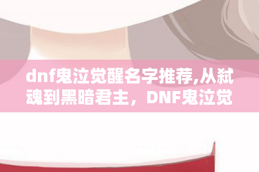 dnf鬼泣觉醒名字推荐,从弑魂到黑暗君主,DNF鬼泣觉醒名里的十年情怀 dnf鬼泣觉醒名字推荐,从弑魂到黑暗君主,DNF鬼泣觉醒名里的十年情怀