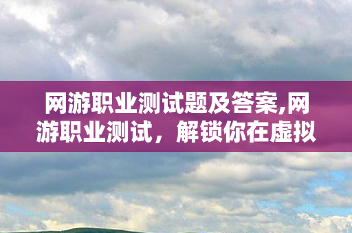 网游职业测试题及答案,网游职业测试，解锁你在虚拟世界里的本命职业