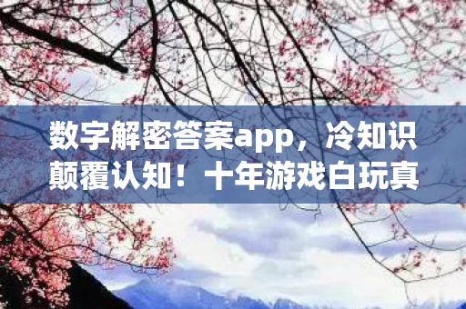 数字解密答案app,冷知识颠覆认知!十年游戏白玩真相让我目瞪口呆 数字解密答案app,冷知识颠覆认知!十年游戏白玩真相让我目瞪口呆