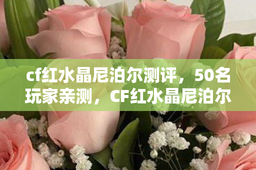 cf红水晶尼泊尔测评，50名玩家亲测，CF红水晶尼泊尔隐藏属性竟让90%人当场破防？