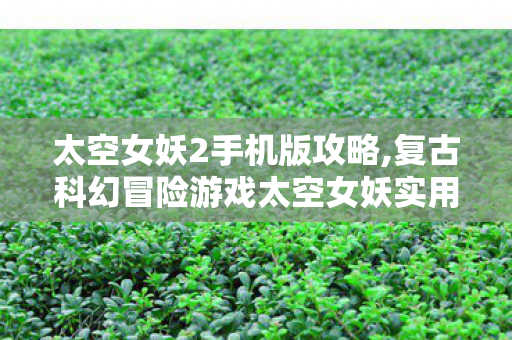 太空女妖2手机版攻略,复古科幻冒险游戏太空女妖实用新手游玩全指南