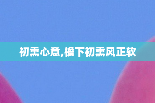 初熏心意,檐下初熏风正软 初熏心意,檐下初熏风正软