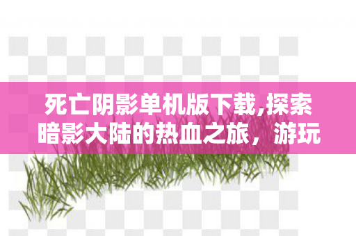 死亡阴影单机版下载,探索暗影大陆的热血之旅,游玩体验全指南 死亡阴影单机版下载,探索暗影大陆的热血之旅,游玩体验全指南