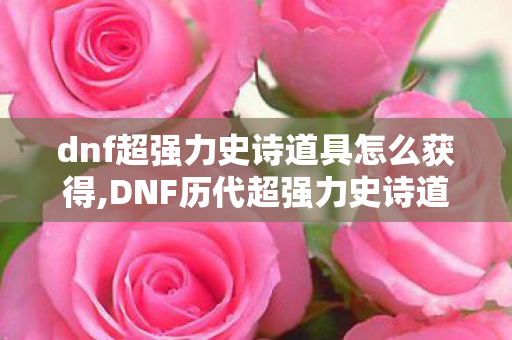 dnf超强力史诗道具怎么获得,DNF历代超强力史诗道具，刻进青春记忆的刷图爽点印记