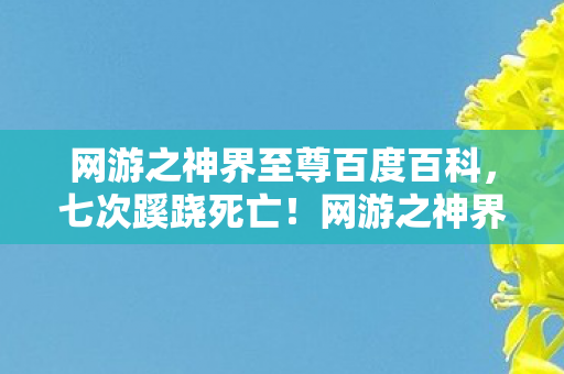 网游之神界至尊百度百科，七次蹊跷死亡！网游之神界至尊背后真相让人后背发凉