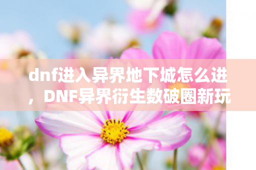 dnf进入异界地下城怎么进,DNF异界衍生数破圈新玩法!意想不到跨界竟爬进你妈手机壳? dnf进入异界地下城怎么进,DNF异界衍生数破圈新玩法!意想不到跨界竟爬进你妈手机壳?
