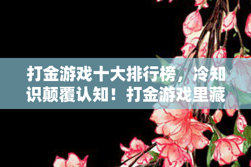 打金游戏十大排行榜,冷知识颠覆认知!打金游戏里藏着的炸弹设计,让你目瞪口呆! 打金游戏十大排行榜,冷知识颠覆认知!打金游戏里藏着的炸弹设计,让你目瞪口呆!