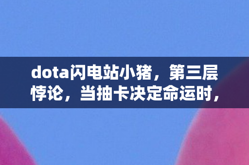 dota闪电站小猪,第三层悖论,当抽卡决定命运时,自由意志竟是系统预设的谎言? dota闪电站小猪,第三层悖论,当抽卡决定命运时,自由意志竟是系统预设的谎言?