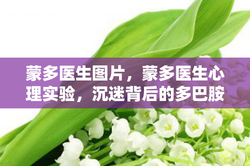 蒙多医生图片,蒙多医生心理实验,沉迷背后的多巴胺陷阱,细思极恐! 蒙多医生图片,蒙多医生心理实验,沉迷背后的多巴胺陷阱,细思极恐!