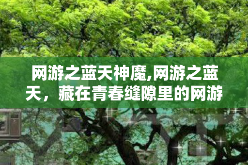 网游之蓝天神魔,网游之蓝天,藏在青春缝隙里的网游文浪漫记忆 网游之蓝天神魔,网游之蓝天,藏在青春缝隙里的网游文浪漫记忆