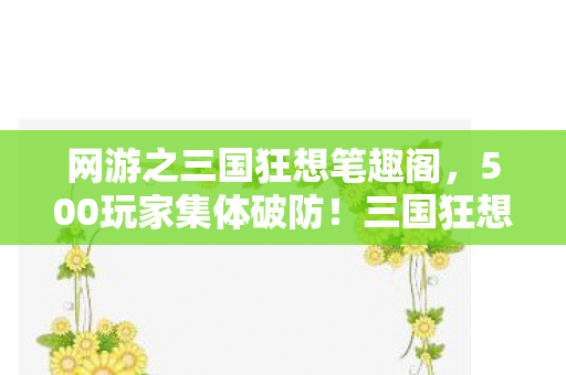 网游之三国狂想笔趣阁,500玩家集体破防!三国狂想惊现时间悖论,策划这波操作绷不住了 网游之三国狂想笔趣阁,500玩家集体破防!三国狂想惊现时间悖论,策划这波操作绷不住了
