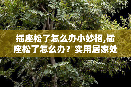 插座松了怎么办小妙招,插座松了怎么办?实用居家处理指南快收好 插座松了怎么办小妙招,插座松了怎么办?实用居家处理指南快收好