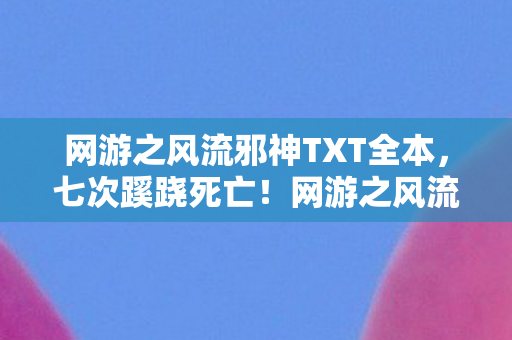 网游之风流邪神TXT全本,七次蹊跷死亡!网游之风流邪神背后真相让人后背发凉 网游之风流邪神TXT全本,七次蹊跷死亡!网游之风流邪神背后真相让人后背发凉