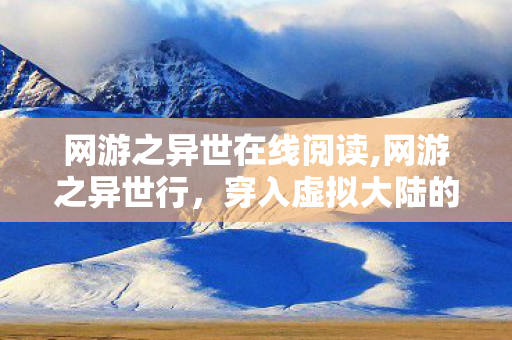 网游之异世在线阅读,网游之异世行,穿入虚拟大陆的追风冒险之旅 网游之异世在线阅读,网游之异世行,穿入虚拟大陆的追风冒险之旅
