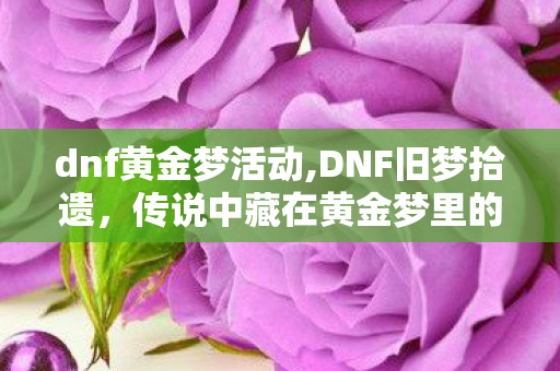 dnf黄金梦活动,DNF旧梦拾遗,传说中藏在黄金梦里的面家村 dnf黄金梦活动,DNF旧梦拾遗,传说中藏在黄金梦里的面家村
