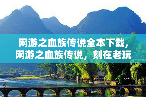 网游之血族传说全本下载,网游之血族传说,刻在老玩家记忆里的虚拟奇幻史诗 网游之血族传说全本下载,网游之血族传说,刻在老玩家记忆里的虚拟奇幻史诗