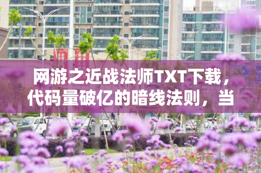 网游之近战法师TXT下载,代码量破亿的暗线法则,当近战法师的技能树长进现实DNA 网游之近战法师TXT下载,代码量破亿的暗线法则,当近战法师的技能树长进现实DNA