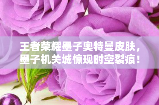 王者荣耀墨子奥特曼皮肤,墨子机关城惊现时空裂痕!悬案背后藏着毛骨悚然的永生囚徒 王者荣耀墨子奥特曼皮肤,墨子机关城惊现时空裂痕!悬案背后藏着毛骨悚然的永生囚徒