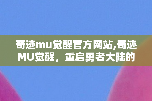 奇迹mu觉醒官方网站,奇迹MU觉醒,重启勇者大陆的青春热血征程 奇迹mu觉醒官方网站,奇迹MU觉醒,重启勇者大陆的青春热血征程