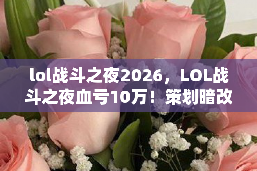 lol战斗之夜2026,LOL战斗之夜血亏10万!策划暗改爆率+隐藏规则,韭菜竟是我自己? lol战斗之夜2026,LOL战斗之夜血亏10万!策划暗改爆率+隐藏规则,韭菜竟是我自己?