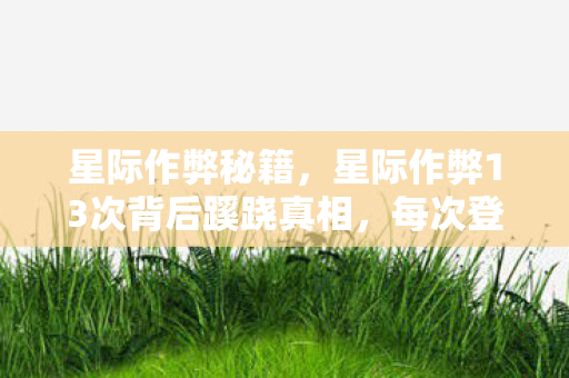 星际作弊秘籍,星际作弊13次背后蹊跷真相,每次登录都让我后背发凉 星际作弊秘籍,星际作弊13次背后蹊跷真相,每次登录都让我后背发凉