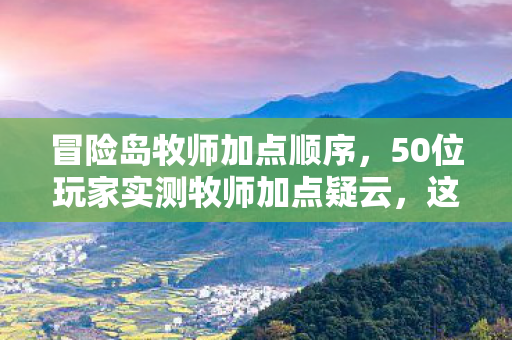 冒险岛牧师加点顺序,50位玩家实测牧师加点疑云,这操作是神技还是坑到绷不住? 冒险岛牧师加点顺序,50位玩家实测牧师加点疑云,这操作是神技还是坑到绷不住?