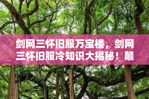 剑网三怀旧服万宝楼,剑网三怀旧服冷知识大揭秘!颠覆认知,老玩家目瞪口呆! 剑网三怀旧服万宝楼,剑网三怀旧服冷知识大揭秘!颠覆认知,老玩家目瞪口呆!