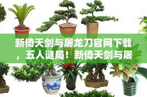 新倚天剑与屠龙刀官网下载,五人谜局!新倚天剑与屠龙刀隐藏副本竟让全服破防? 新倚天剑与屠龙刀官网下载,五人谜局!新倚天剑与屠龙刀隐藏副本竟让全服破防?