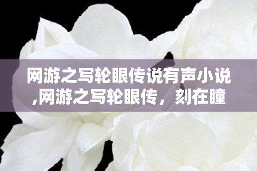 网游之写轮眼传说有声小说,网游之写轮眼传,刻在瞳孔里的青春冒险 网游之写轮眼传说有声小说,网游之写轮眼传,刻在瞳孔里的青春冒险