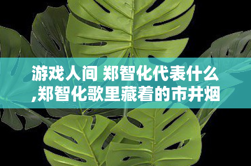 游戏人间 郑智化代表什么,郑智化歌里藏着的市井烟火与人生热望 游戏人间 郑智化代表什么,郑智化歌里藏着的市井烟火与人生热望