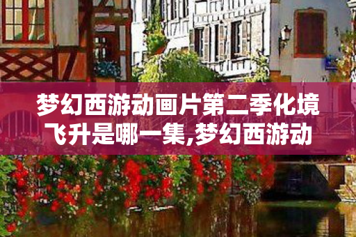 梦幻西游动画片第二季化境飞升是哪一集,梦幻西游动画片第二季化境飞升,刻进国风江湖里的热血成长印记 梦幻西游动画片第二季化境飞升是哪一集,梦幻西游动画片第二季化境飞升,刻进国风江湖里的热血成长印记