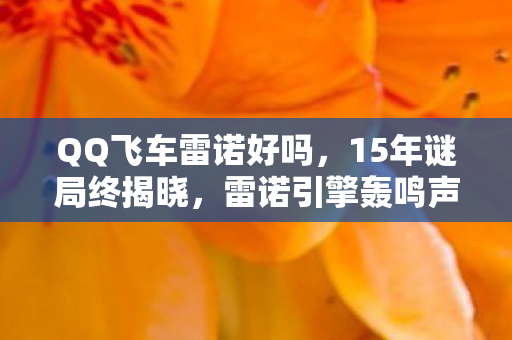 QQ飞车雷诺好吗,15年谜局终揭晓,雷诺引擎轰鸣声里,藏着多少玩家的泪目青春? QQ飞车雷诺好吗,15年谜局终揭晓,雷诺引擎轰鸣声里,藏着多少玩家的泪目青春?