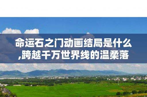 命运石之门动画结局是什么,跨越千万世界线的温柔落点,结局的浪漫内核 命运石之门动画结局是什么,跨越千万世界线的温柔落点,结局的浪漫内核