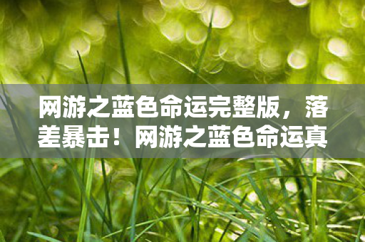 网游之蓝色命运完整版,落差暴击!网游之蓝色命运真相,笑着氪金笑着哭,这波韭菜割得我泪目 网游之蓝色命运完整版,落差暴击!网游之蓝色命运真相,笑着氪金笑着哭,这波韭菜割得我泪目