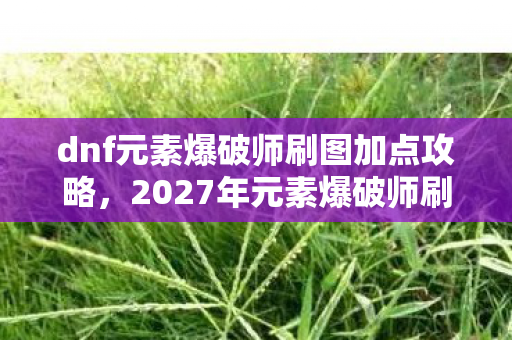 dnf元素爆破师刷图加点攻略，2027年元素爆破师刷图加点秘籍，伏笔背后，鼻子一酸谁懂啊！