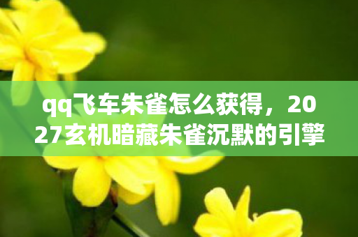 qq飞车朱雀怎么获得,2027玄机暗藏朱雀沉默的引擎声里,藏着多少玩家未解的宿命? qq飞车朱雀怎么获得,2027玄机暗藏朱雀沉默的引擎声里,藏着多少玩家未解的宿命?