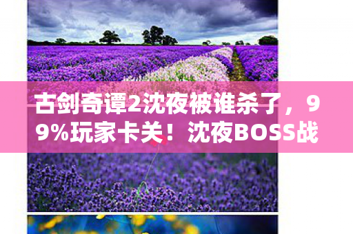 古剑奇谭2沈夜被谁杀了,99%玩家卡关!沈夜BOSS战竟因平台不同难度差3倍? 古剑奇谭2沈夜被谁杀了,99%玩家卡关!沈夜BOSS战竟因平台不同难度差3倍?