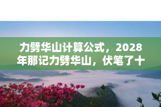 力劈华山计算公式,2028年那记力劈华山,伏笔了十年聚散,如今想起鼻子一酸 力劈华山计算公式,2028年那记力劈华山,伏笔了十年聚散,如今想起鼻子一酸