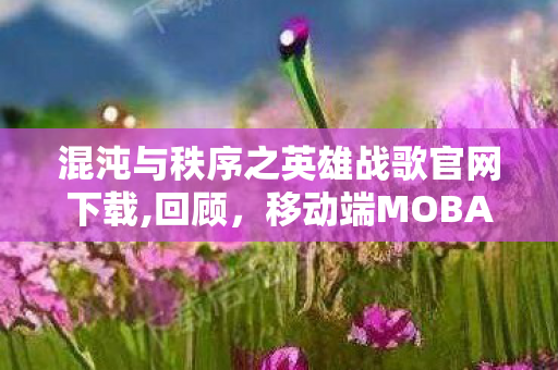 混沌与秩序之英雄战歌官网下载,回顾,移动端MOBA的初代荣光与情怀聚集地 混沌与秩序之英雄战歌官网下载,回顾,移动端MOBA的初代荣光与情怀聚集地
