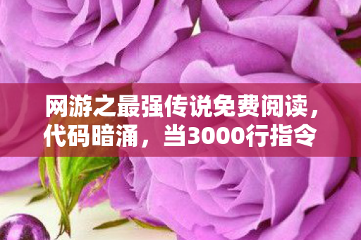 网游之最强传说免费阅读,代码暗涌,当3000行指令撕开现实伪装,头皮发麻的真相竟是…… 网游之最强传说免费阅读,代码暗涌,当3000行指令撕开现实伪装,头皮发麻的真相竟是……