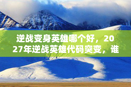 逆战变身英雄哪个好,2027年逆战英雄代码突变,谁在暗网篡改玩家意识? 逆战变身英雄哪个好,2027年逆战英雄代码突变,谁在暗网篡改玩家意识?