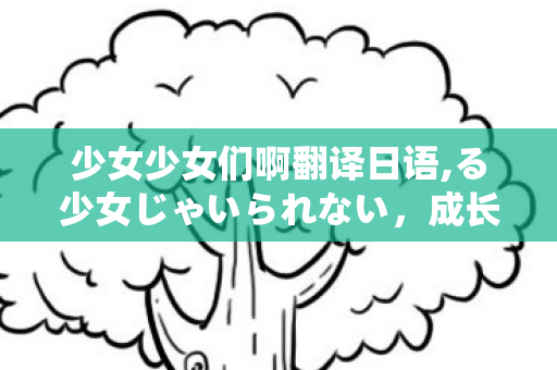 少女少女们啊翻译日语,る少女じゃいられない,成长是把柔软妥帖安放 少女少女们啊翻译日语,る少女じゃいられない,成长是把柔软妥帖安放