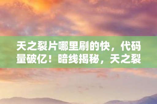 天之裂片哪里刷的快,代码量破亿!暗线揭秘,天之裂片背后令人头皮发麻的真相 天之裂片哪里刷的快,代码量破亿!暗线揭秘,天之裂片背后令人头皮发麻的真相