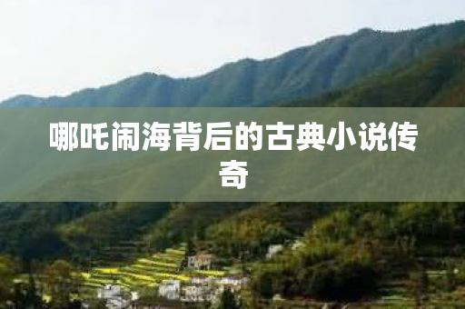 哪吒闹海背后的古典小说传奇图片