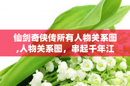 仙剑奇侠传所有人物关系图,人物关系图,串起千年江湖的宿命脉络 仙剑奇侠传所有人物关系图,人物关系图,串起千年江湖的宿命脉络