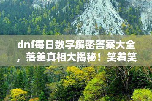 dnf每日数字解密答案大全,落差真相大揭秘!笑着笑着哭了,DNF解密竟成我最后的倔强 dnf每日数字解密答案大全,落差真相大揭秘!笑着笑着哭了,DNF解密竟成我最后的倔强